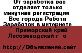 От заработка вас отделяет только 5 минутная регистрация  - Все города Работа » Заработок в интернете   . Приморский край,Лесозаводский г. о. 